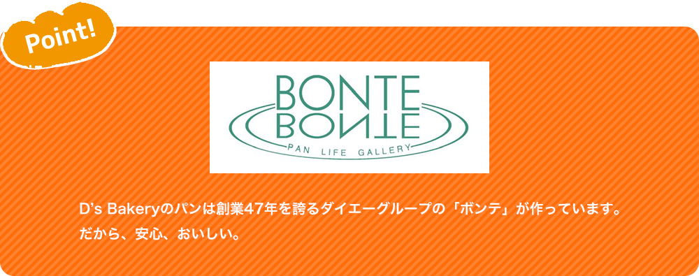 Point! D’s Bakeryのパンは創業47年を誇るダイエーグループの「ボンテ」が作っています。だから、安心、おいしい。