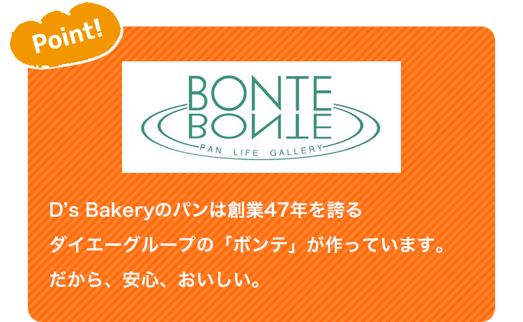 Point! D’s Bakeryのパンは創業47年を誇るダイエーグループの「ボンテ」が作っています。だから、安心、おいしい。