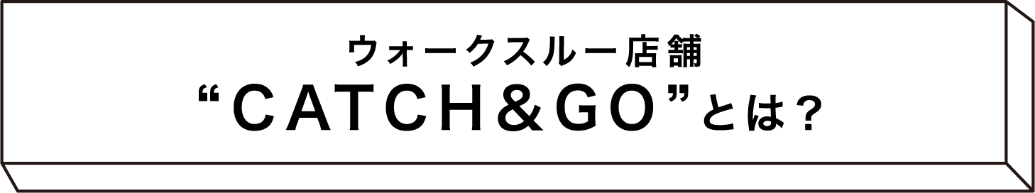 ウォークスルー店舗　“CATCH & GO”とは？