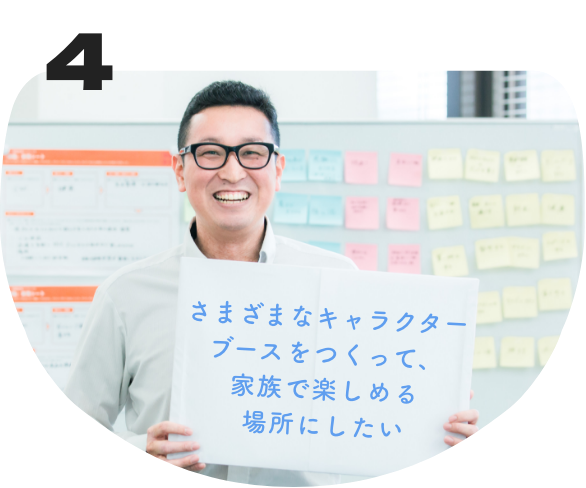 さまざまなキャラクターブースをつくって、家族で楽しめる場所にしたい