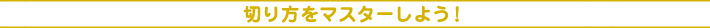 切り方をマスターしよう!