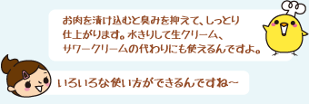 お肉を漬け込むと臭みを抑えて、しっとり仕上がります。水きりして生クリーム、サワークリームの代わりにも使えるんですよ。いろいろな使い方ができるんですね～