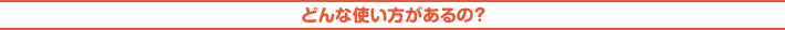どんな使い方があるの?