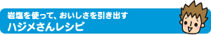 岩塩を使って、おいしさを引き出す ハジメさんレシピ