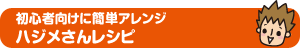 初心者向けに簡単アレンジ ハジメさんレシピ