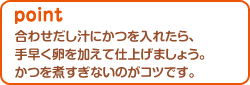 合わせだし汁にかつを入れたら、手早く卵を加えて仕上げましょう。かつを煮すぎないのがコツです。