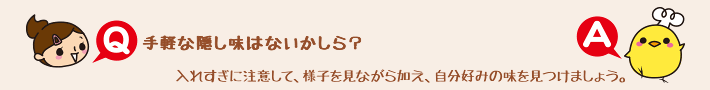 Q.手軽な隠し味はないかしら？ A.入れすぎに注意して、様子を見ながら加え、自分好みの味を見つけましょう。