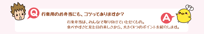 Q.行楽用のお弁当にも、コツってありますか？A.行楽弁当は、みんなで取り分けていただくもの。食べやすさと見た目の美しさから、大きく4つのポイントを紹介します。