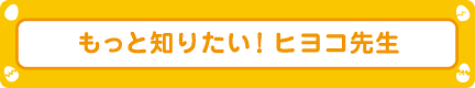 もっと知りたい！ヒヨコ先生