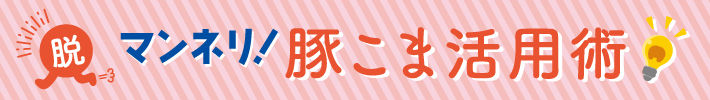 脱マンネリ！豚こま活用術