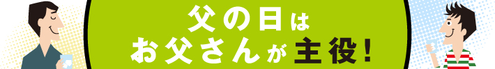 父の日はお父さんが主役！