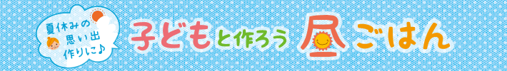 夏休みの思い出作りに♪子どもと作ろう昼ごはん