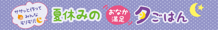 ササッと作ってみんなモリモリ!夏休みのおなか満足夕ごはん