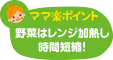 ママ楽ポイント 野菜はレンジ加熱し時間短縮！