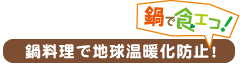 鍋で食エコ!鍋料理で地球温暖化防止!
