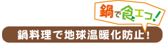 鍋で食エコ！鍋料理で地球温暖化防止！