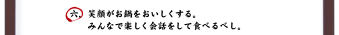 六．笑顔がお鍋をおいしくする。みんなで楽しく会話をして食べるべし。