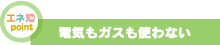 電気もガスも使わない