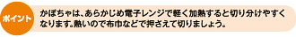 ポイント：かぼちゃは、あらかじめ電子レンジで軽く加熱すると切り分けやすくなります。熱いので布巾などで押さえて切りましょう。