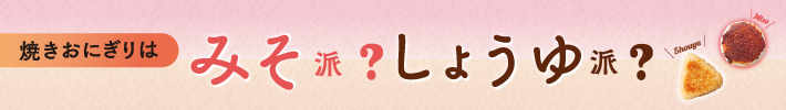 焼きおにぎりは みそ派？しょうゆ派？