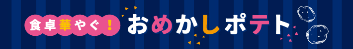 食卓華やぐ！おめかしポテト