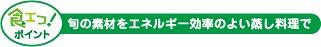 食エコ！ポイント 旬の素材をエネルギー効率のよい蒸し料理で