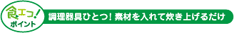 食エコ！ポイント 調理器具ひとつ！素材を入れて炊き上げるだけ