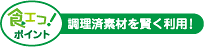 食エコ！ポイント 調理済素材を賢く利用！