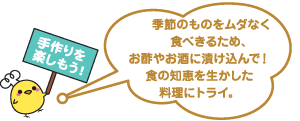 手作りを楽しもう！：季節のものをムダなく食べきるため、お酢やお酒に付け込んで！食の知恵を生かした料理にトライ。