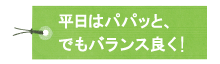 平日はパパッと、でもバランスよく！