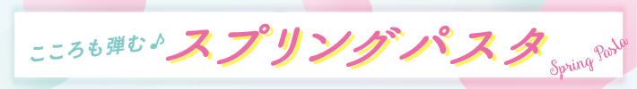 こころも弾む♪スプリングパスタ
