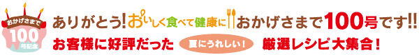 ありがとう！おいしく食べて健康に　おかげさまで100号です！！お客様に好評だった夏にうれしい！厳選レシピ大集合！