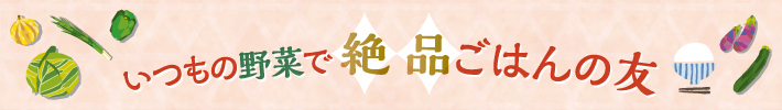 いつもの野菜で絶品ごはんの友