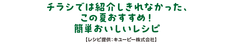 チラシでは紹介しきれなかった、この夏おすすめ！簡単おいしいレシピ【レシピ提供：キユーピー株式会社】