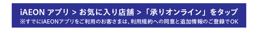 iAEONアプリ>お気に入り店舗>「承りオンライン」をタップ