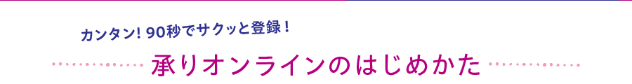 カンタン! 90秒でサクッと登録！承りオンラインのはじめかた