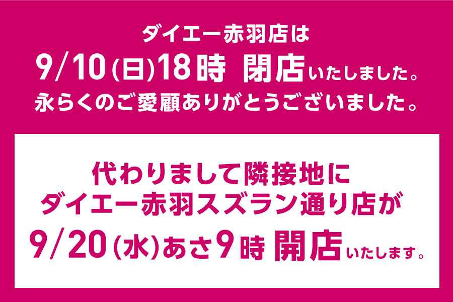 ダイエー赤羽店は9/10(日)18時閉店いたしました。永らくのご愛顧ありがとうございました。代わりまして隣接地にダイエー赤羽スズラン通り店が9/20(日)あさ9時開店いたします。