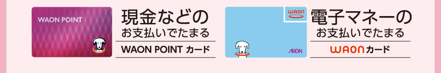 現金などのお支払いでたまるWAON POINTカード、電子マネーのお支払いでたまるWAONカード