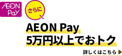 【AEON Pay】さらにAEON Pay 5万円以上でおトク　詳しくはこちら