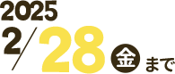 2025 2/28（金）まで